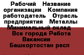 Рабочий › Название организации ­ Компания-работодатель › Отрасль предприятия ­ Металлы › Минимальный оклад ­ 1 - Все города Работа » Вакансии   . Башкортостан респ.